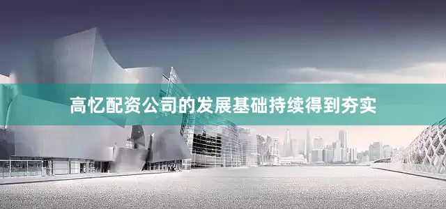 高忆配资公司的发展基础持续得到夯实