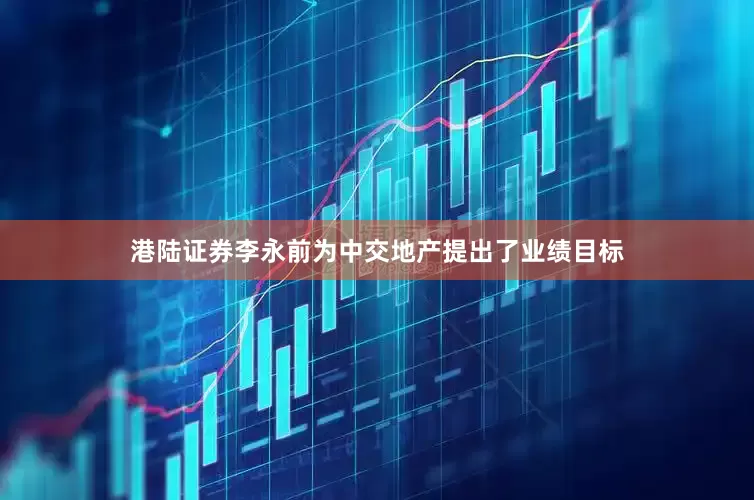 港陆证券李永前为中交地产提出了业绩目标