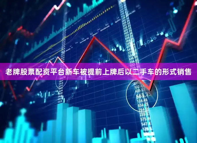 老牌股票配资平台新车被提前上牌后以二手车的形式销售