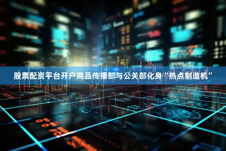 股票配资平台开户商品传播部与公关部化身“热点制造机”