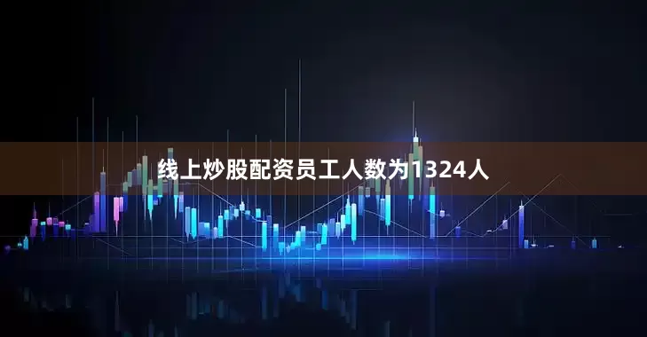 线上炒股配资员工人数为1324人