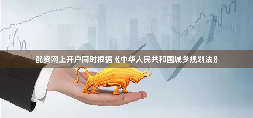 配资网上开户同时根据《中华人民共和国城乡规划法》
