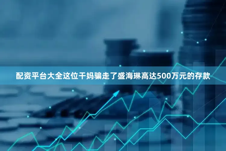 配资平台大全这位干妈骗走了盛海琳高达500万元的存款