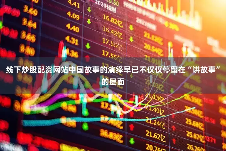 线下炒股配资网站中国故事的演绎早已不仅仅停留在“讲故事”的层面