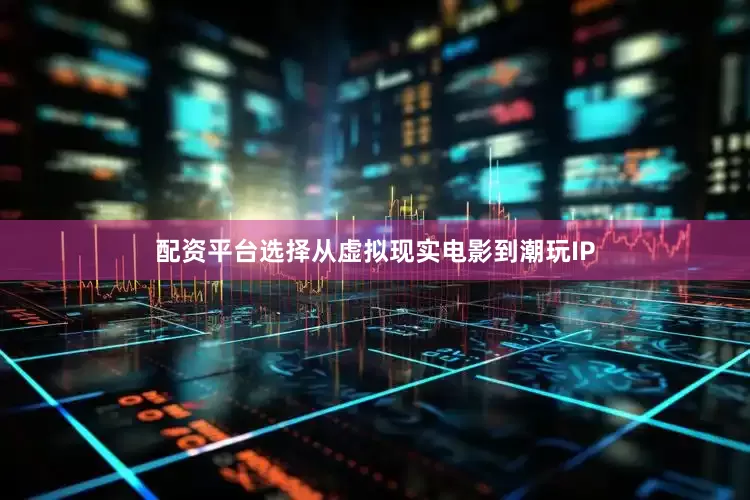 配资平台选择从虚拟现实电影到潮玩IP