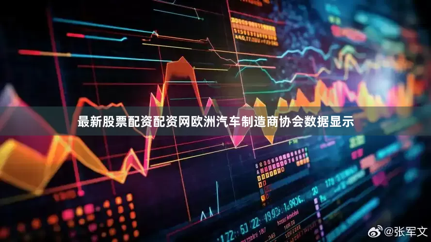 最新股票配资配资网欧洲汽车制造商协会数据显示