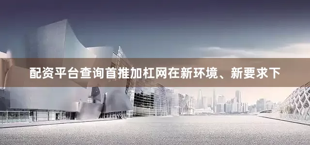 配资平台查询首推加杠网　　在新环境、新要求下