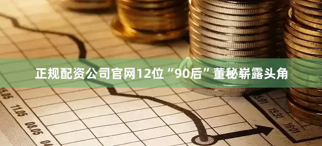 正规配资公司官网12位“90后”董秘崭露头角