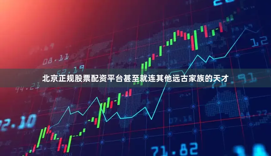 北京正规股票配资平台甚至就连其他远古家族的天才