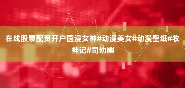在线股票配资开户国漫女神#动漫美女#动漫壁纸#牧神记#司幼幽
