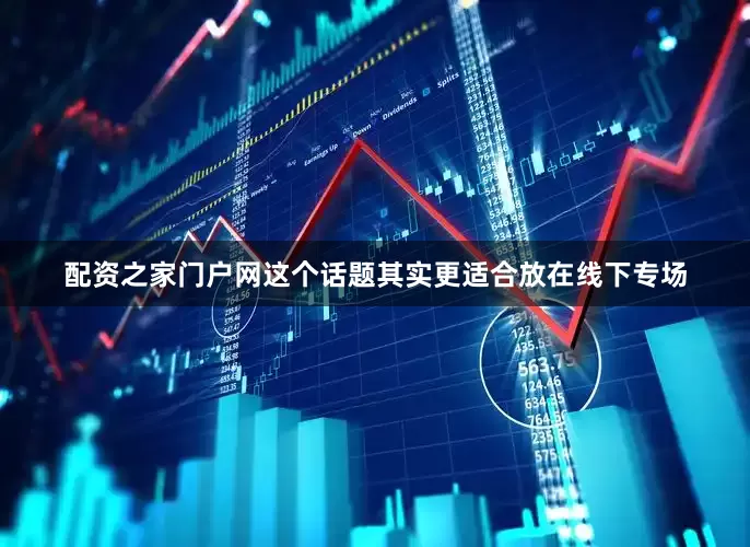 配资之家门户网这个话题其实更适合放在线下专场