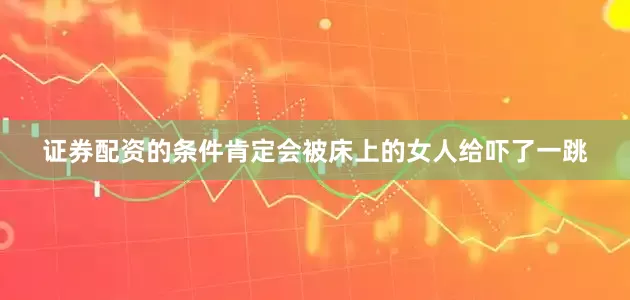 证券配资的条件肯定会被床上的女人给吓了一跳