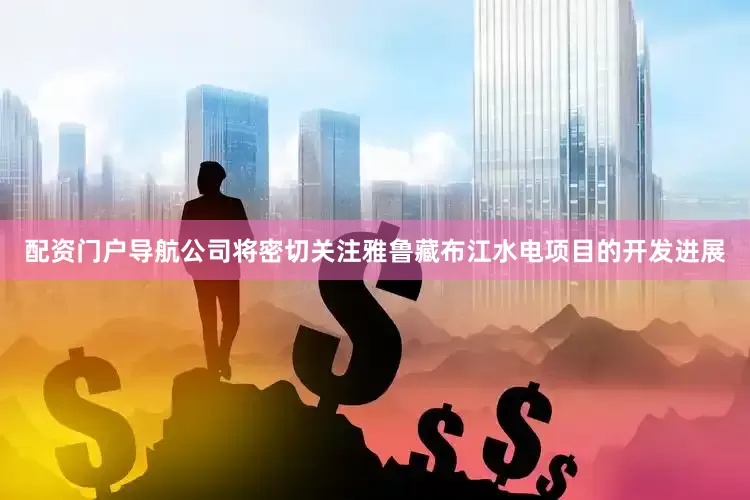 配资门户导航公司将密切关注雅鲁藏布江水电项目的开发进展