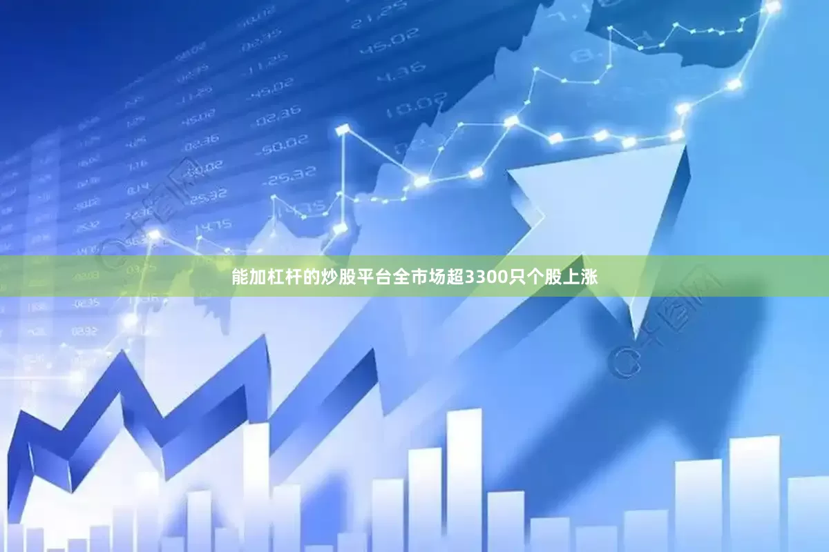 能加杠杆的炒股平台全市场超3300只个股上涨