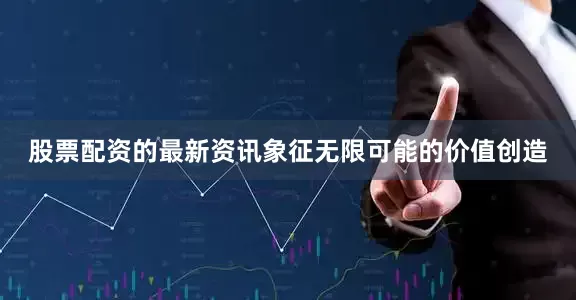 股票配资的最新资讯象征无限可能的价值创造