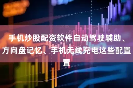 手机炒股配资软件自动驾驶辅助、方向盘记忆、手机无线充电这些配置