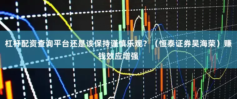 杠杆配资查询平台还是该保持谨慎乐观？（恒泰证券吴海荣）赚钱效应增强