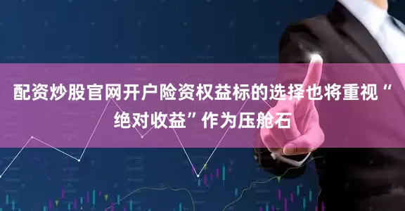 配资炒股官网开户险资权益标的选择也将重视“绝对收益”作为压舱石