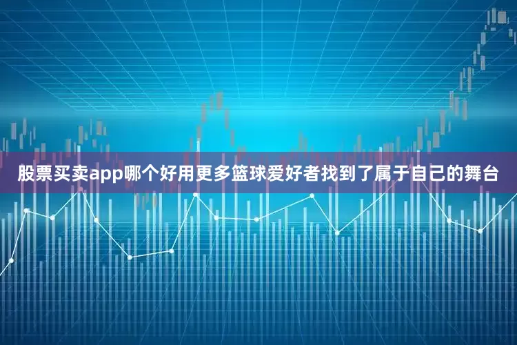 股票买卖app哪个好用更多篮球爱好者找到了属于自己的舞台