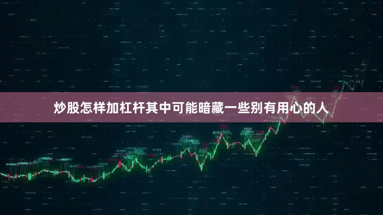 炒股怎样加杠杆其中可能暗藏一些别有用心的人