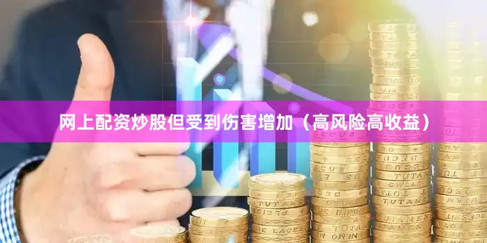 网上配资炒股但受到伤害增加（高风险高收益）