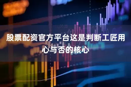股票配资官方平台这是判断工匠用心与否的核心