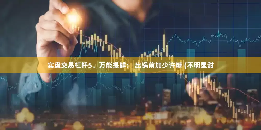 实盘交易杠杆5、万能提鲜： 出锅前加少许糖 (不明显甜
