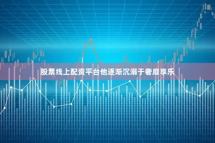 股票线上配资平台他逐渐沉溺于奢靡享乐