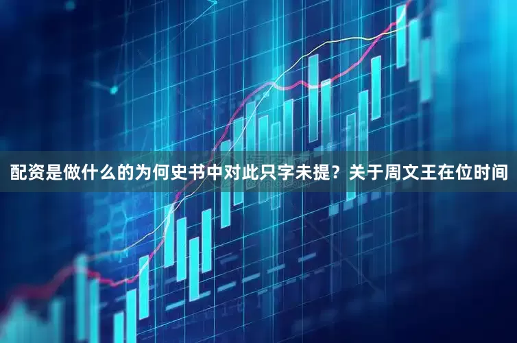 配资是做什么的为何史书中对此只字未提？关于周文王在位时间