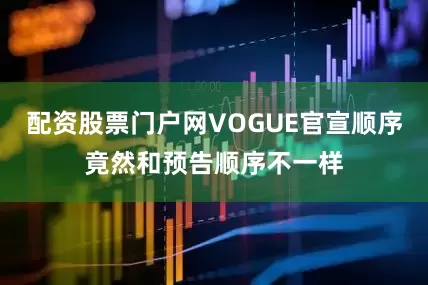 配资股票门户网VOGUE官宣顺序竟然和预告顺序不一样