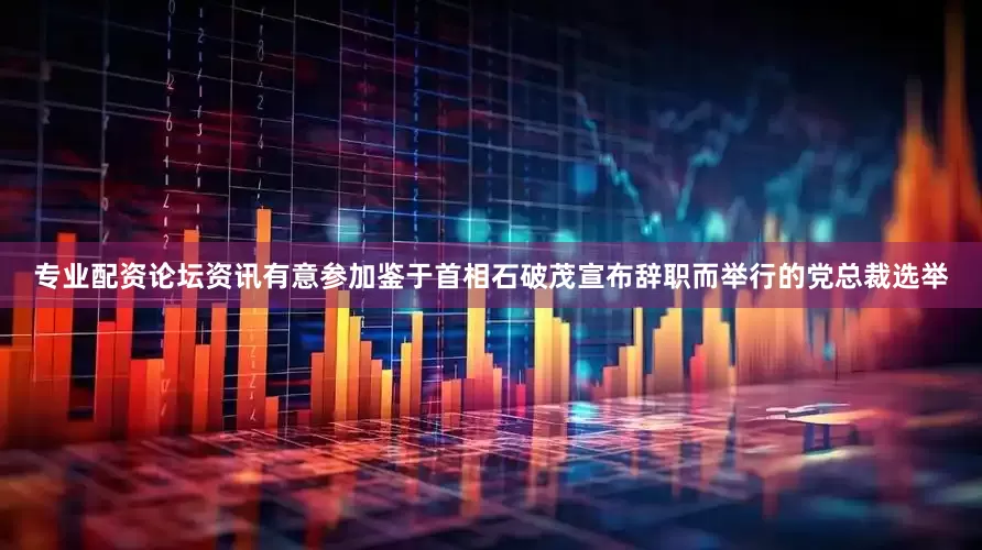 专业配资论坛资讯有意参加鉴于首相石破茂宣布辞职而举行的党总裁选举
