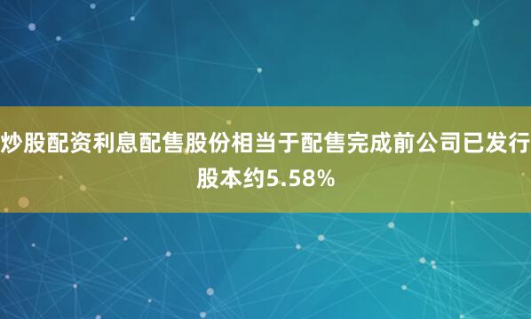 炒股配资利息配售股份相当于配售完成前公司已发行股本约5.58%
