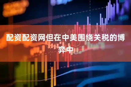 配资配资网但在中美围绕关税的博弈中