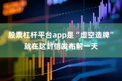 股票杠杆平台app是“虚空造牌”就在这封信发布前一天