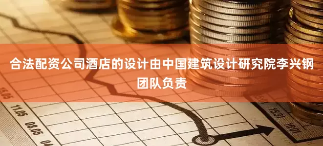 合法配资公司酒店的设计由中国建筑设计研究院李兴钢团队负责