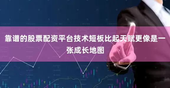 靠谱的股票配资平台技术短板比起天赋更像是一张成长地图