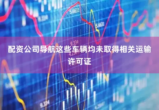 配资公司导航这些车辆均未取得相关运输许可证