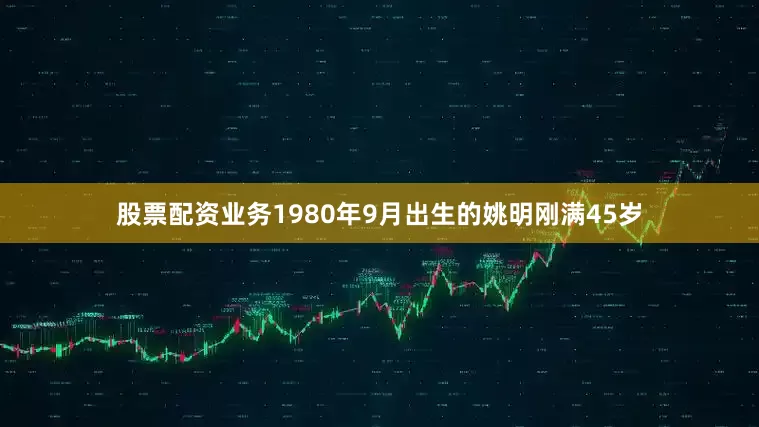 股票配资业务1980年9月出生的姚明刚满45岁