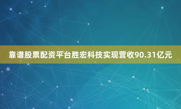 靠谱股票配资平台胜宏科技实现营收90.31亿元