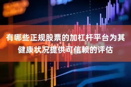 有哪些正规股票的加杠杆平台为其健康状况提供可信赖的评估