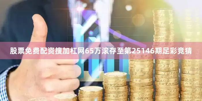 股票免费配资搜加杠网65万滚存至第25146期足彩竞猜