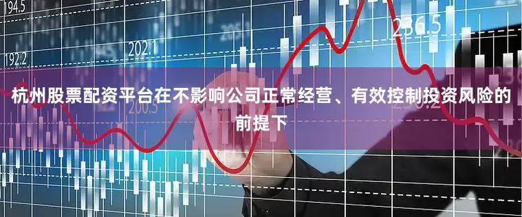 杭州股票配资平台在不影响公司正常经营、有效控制投资风险的前提下