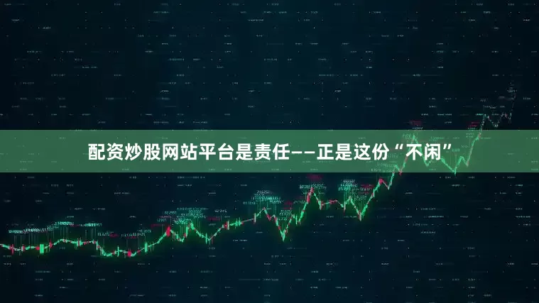 配资炒股网站平台是责任——正是这份“不闲”