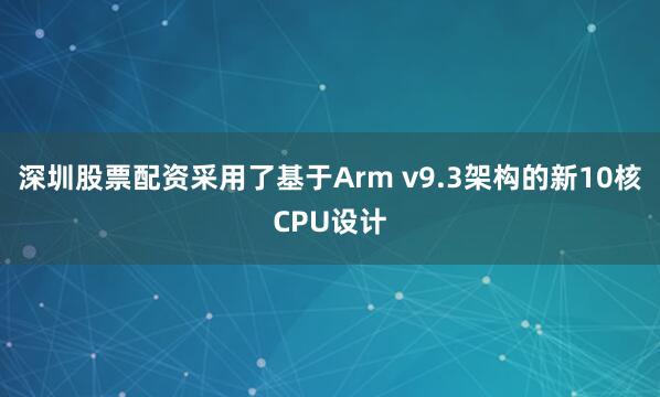 深圳股票配资采用了基于Arm v9.3架构的新10核CPU设计