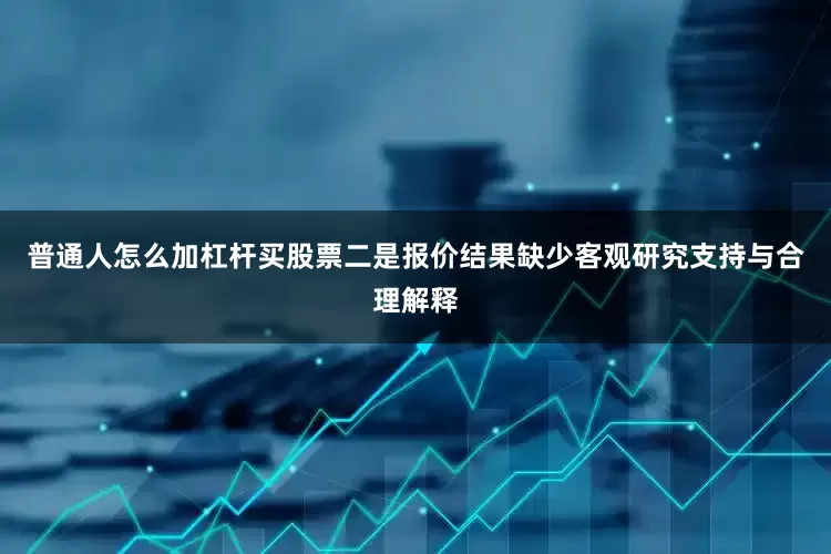 普通人怎么加杠杆买股票二是报价结果缺少客观研究支持与合理解释