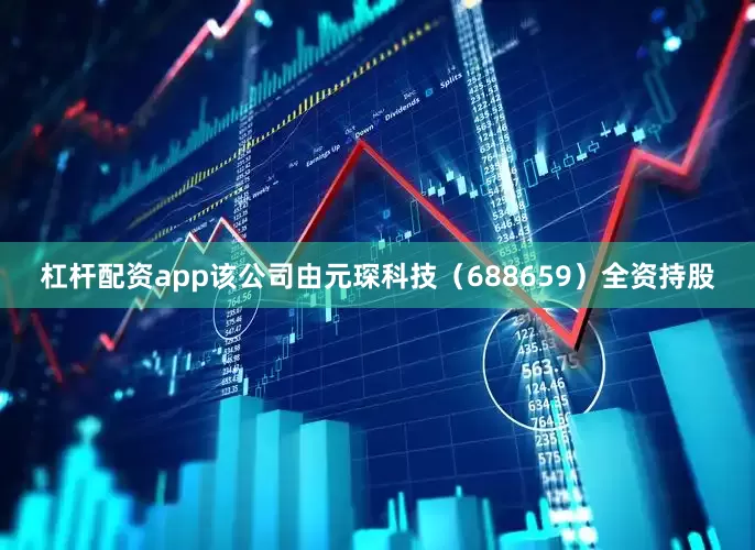 杠杆配资app该公司由元琛科技（688659）全资持股