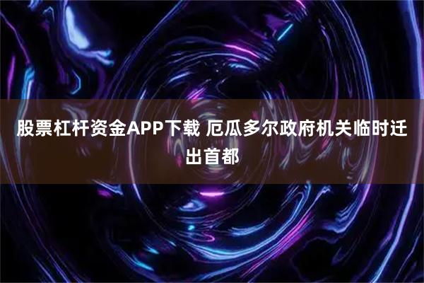 股票杠杆资金APP下载 厄瓜多尔政府机关临时迁出首都