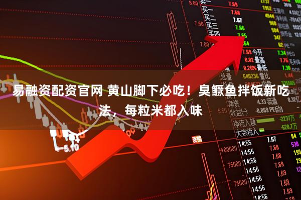 易融资配资官网 黄山脚下必吃！臭鳜鱼拌饭新吃法，每粒米都入味