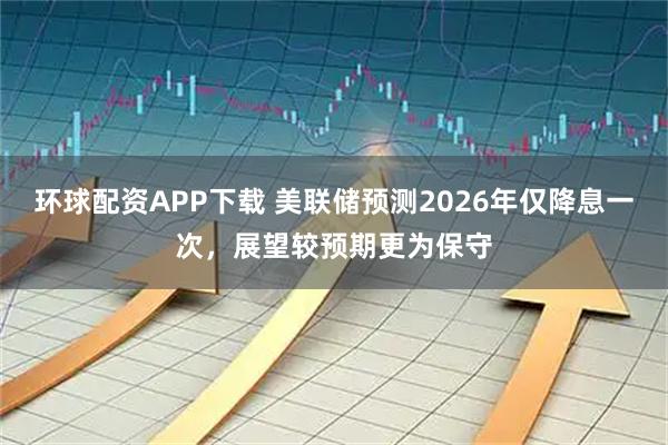 环球配资APP下载 美联储预测2026年仅降息一次,展望较预期更为保守