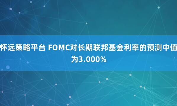 怀远策略平台 FOMC对长期联邦基金利率的预测中值为3.000%